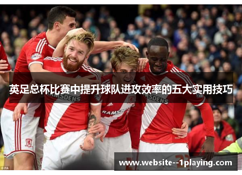 英足总杯比赛中提升球队进攻效率的五大实用技巧 英足总杯比赛中提升球队进攻效率的五大实用技巧