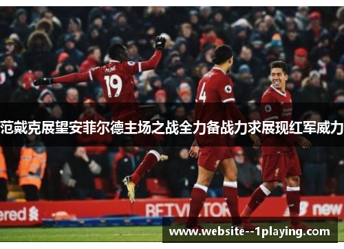 范戴克展望安菲尔德主场之战全力备战力求展现红军威力 范戴克展望安菲尔德主场之战全力备战力求展现红军威力