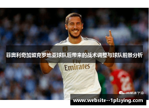 菲奥利奇加盟克罗地亚球队后带来的战术调整与球队前景分析 菲奥利奇加盟克罗地亚球队后带来的战术调整与球队前景分析