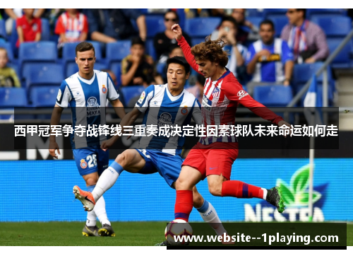 西甲冠军争夺战锋线三重奏成决定性因素球队未来命运如何走 西甲冠军争夺战锋线三重奏成决定性因素球队未来命运如何走