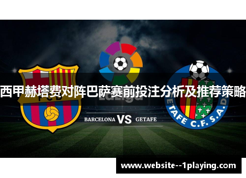 西甲赫塔费对阵巴萨赛前投注分析及推荐策略 西甲赫塔费对阵巴萨赛前投注分析及推荐策略