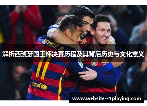 解析西班牙国王杯决赛历程及其背后历史与文化意义 解析西班牙国王杯决赛历程及其背后历史与文化意义