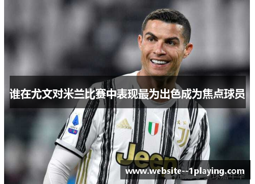 谁在尤文对米兰比赛中表现最为出色成为焦点球员 谁在尤文对米兰比赛中表现最为出色成为焦点球员