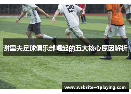 谢里夫足球俱乐部崛起的五大核心原因解析 谢里夫足球俱乐部崛起的五大核心原因解析