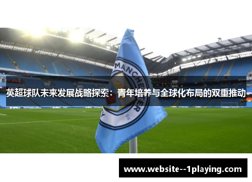 英超球队未来发展战略探索：青年培养与全球化布局的双重推动