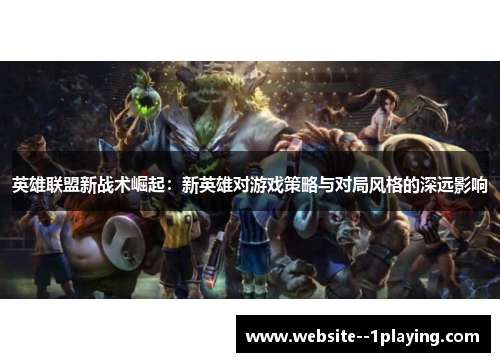 英雄联盟新战术崛起：新英雄对游戏策略与对局风格的深远影响