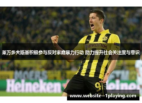 莱万多夫斯基积极参与反对家庭暴力行动 助力提升社会关注度与意识 莱万多夫斯基积极参与反对家庭暴力行动 助力提升社会关注度与意识