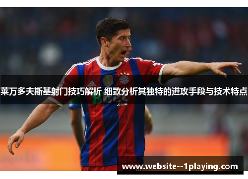 莱万多夫斯基射门技巧解析 细致分析其独特的进攻手段与技术特点