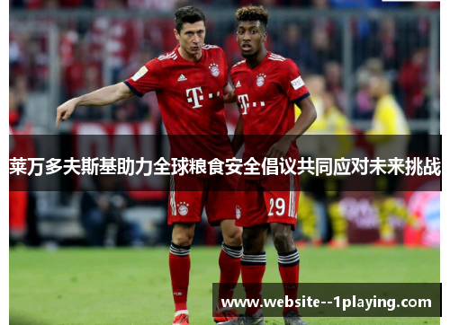 莱万多夫斯基助力全球粮食安全倡议共同应对未来挑战 莱万多夫斯基助力全球粮食安全倡议共同应对未来挑战