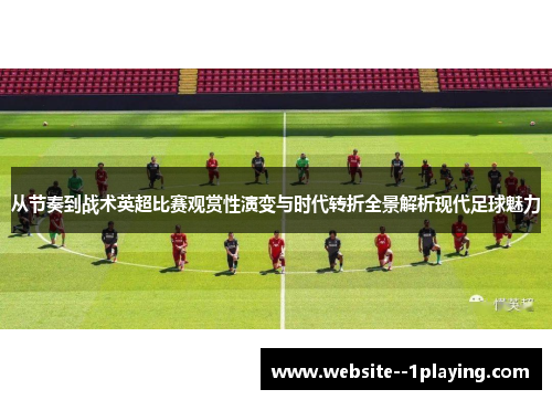 从节奏到战术英超比赛观赏性演变与时代转折全景解析现代足球魅力