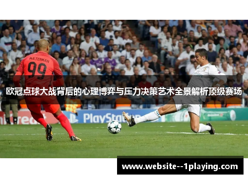 欧冠点球大战背后的心理博弈与压力决策艺术全景解析顶级赛场