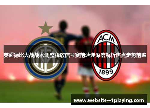 英超德比大战战术调整释放信号赛前速递深度解析焦点走势前瞻