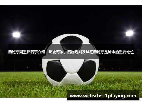 西班牙国王杯赛事介绍：历史背景、赛制规则及其在西班牙足球中的重要地位