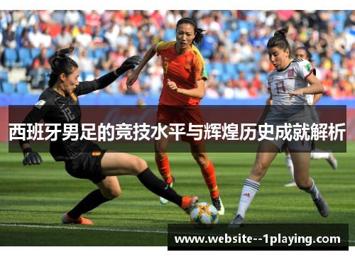 西班牙男足的竞技水平与辉煌历史成就解析 西班牙男足的竞技水平与辉煌历史成就解析
