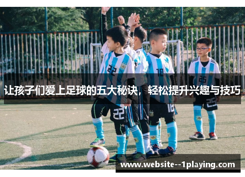 让孩子们爱上足球的五大秘诀，轻松提升兴趣与技巧