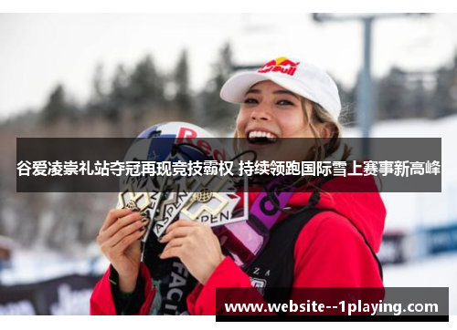 谷爱凌崇礼站夺冠再现竞技霸权 持续领跑国际雪上赛事新高峰