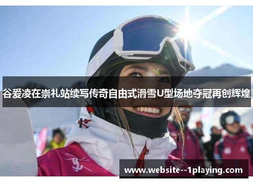 谷爱凌在崇礼站续写传奇自由式滑雪U型场地夺冠再创辉煌 谷爱凌在崇礼站续写传奇自由式滑雪U型场地夺冠再创辉煌