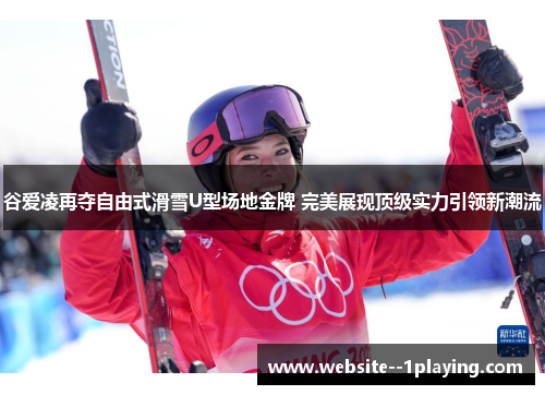 谷爱凌再夺自由式滑雪U型场地金牌 完美展现顶级实力引领新潮流 谷爱凌再夺自由式滑雪U型场地金牌 完美展现顶级实力引领新潮流