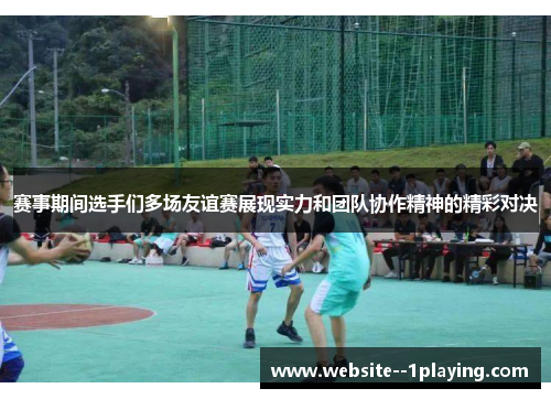 赛事期间选手们多场友谊赛展现实力和团队协作精神的精彩对决