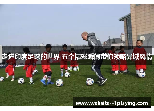 走进印度足球的世界 五个精彩瞬间带你领略异域风情