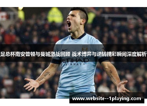 足总杯南安普顿与曼城激战回顾 战术博弈与逆转精彩瞬间深度解析 足总杯南安普顿与曼城激战回顾 战术博弈与逆转精彩瞬间深度解析