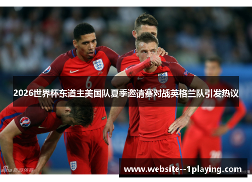 2026世界杯东道主美国队夏季邀请赛对战英格兰队引发热议