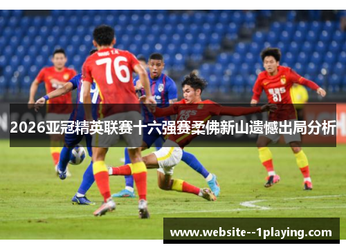 2026亚冠精英联赛十六强赛柔佛新山遗憾出局分析 2026亚冠精英联赛十六强赛柔佛新山遗憾出局分析