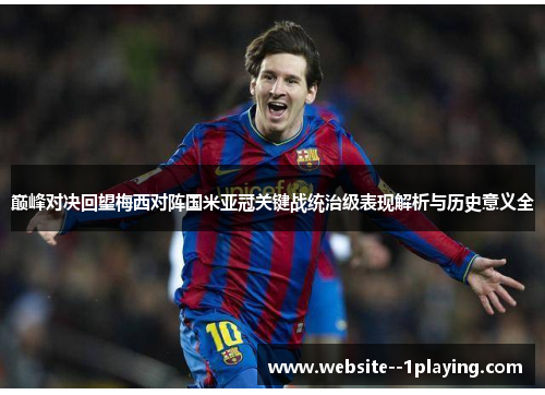 巅峰对决回望梅西对阵国米亚冠关键战统治级表现解析与历史意义全