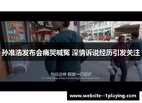 孙准浩发布会痛哭喊冤 深情诉说经历引发关注 孙准浩发布会痛哭喊冤 深情诉说经历引发关注