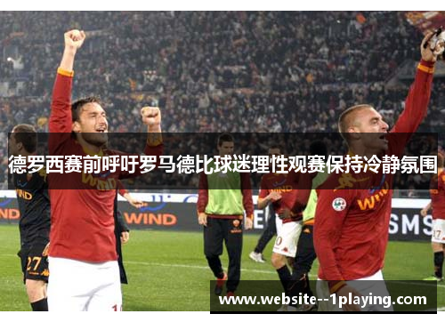 德罗西赛前呼吁罗马德比球迷理性观赛保持冷静氛围