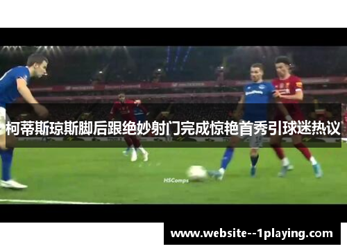 柯蒂斯琼斯脚后跟绝妙射门完成惊艳首秀引球迷热议 柯蒂斯琼斯脚后跟绝妙射门完成惊艳首秀引球迷热议