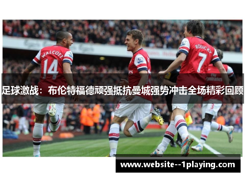 足球激战：布伦特福德顽强抵抗曼城强势冲击全场精彩回顾