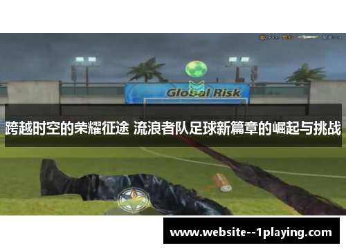 跨越时空的荣耀征途 流浪者队足球新篇章的崛起与挑战 跨越时空的荣耀征途 流浪者队足球新篇章的崛起与挑战