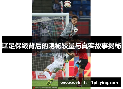 辽足保级背后的隐秘较量与真实故事揭秘