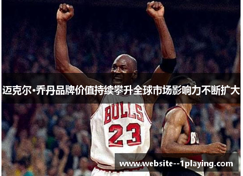 迈克尔·乔丹品牌价值持续攀升全球市场影响力不断扩大