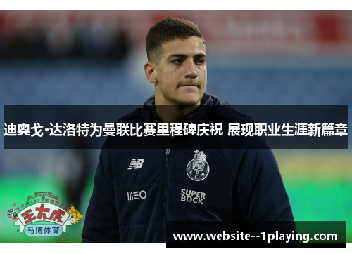 迪奥戈·达洛特为曼联比赛里程碑庆祝 展现职业生涯新篇章