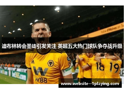 迪布林转会圣徒引发关注 英超五大热门球队争夺战升级