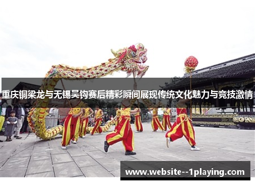 重庆铜梁龙与无锡吴钩赛后精彩瞬间展现传统文化魅力与竞技激情