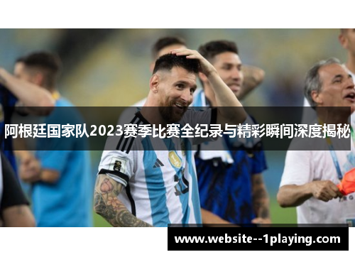 阿根廷国家队2023赛季比赛全纪录与精彩瞬间深度揭秘