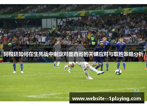 阿根廷如何在生死战中制定对墨西哥的关键应对与取胜策略分析