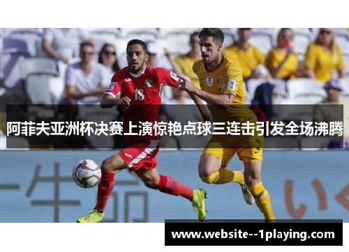 阿菲夫亚洲杯决赛上演惊艳点球三连击引发全场沸腾