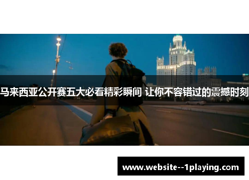 马来西亚公开赛五大必看精彩瞬间 让你不容错过的震撼时刻