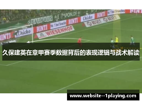 久保建英在意甲赛季数据背后的表现逻辑与战术解读