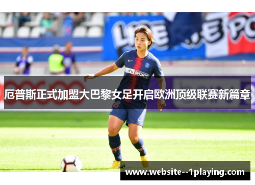 厄普斯正式加盟大巴黎女足开启欧洲顶级联赛新篇章 厄普斯正式加盟大巴黎女足开启欧洲顶级联赛新篇章