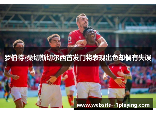 罗伯特·桑切斯切尔西首发门将表现出色却偶有失误