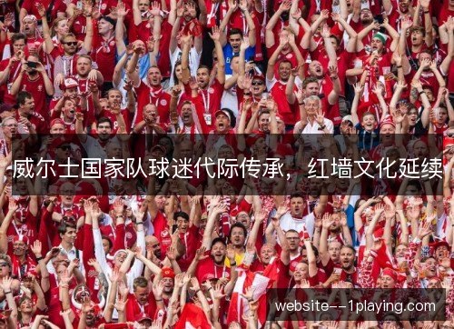 威尔士国家队球迷代际传承,红墙文化延续 威尔士国家队球迷代际传承,红墙文化延续